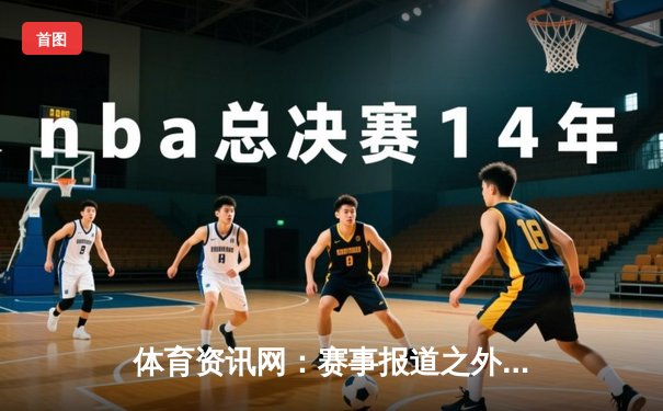 体育资讯网：赛事报道之外的灵魂与竞技精神的数字传播者