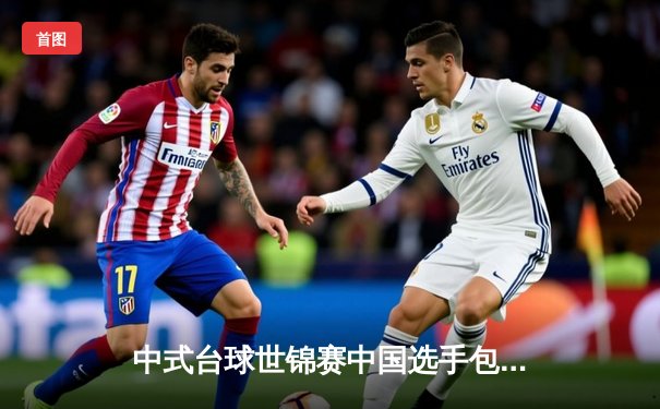 中式台球世锦赛中国选手包揽四强，楚秉杰力克赵汝亮强势夺冠