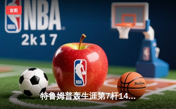特鲁姆普轰生涯第7杆147满分杆 中国赛半决赛上演逆转奇迹