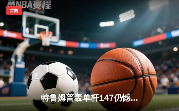 特鲁姆普轰单杆147仍憾负 奥沙利文决胜局上演绝杀晋级大师赛四强